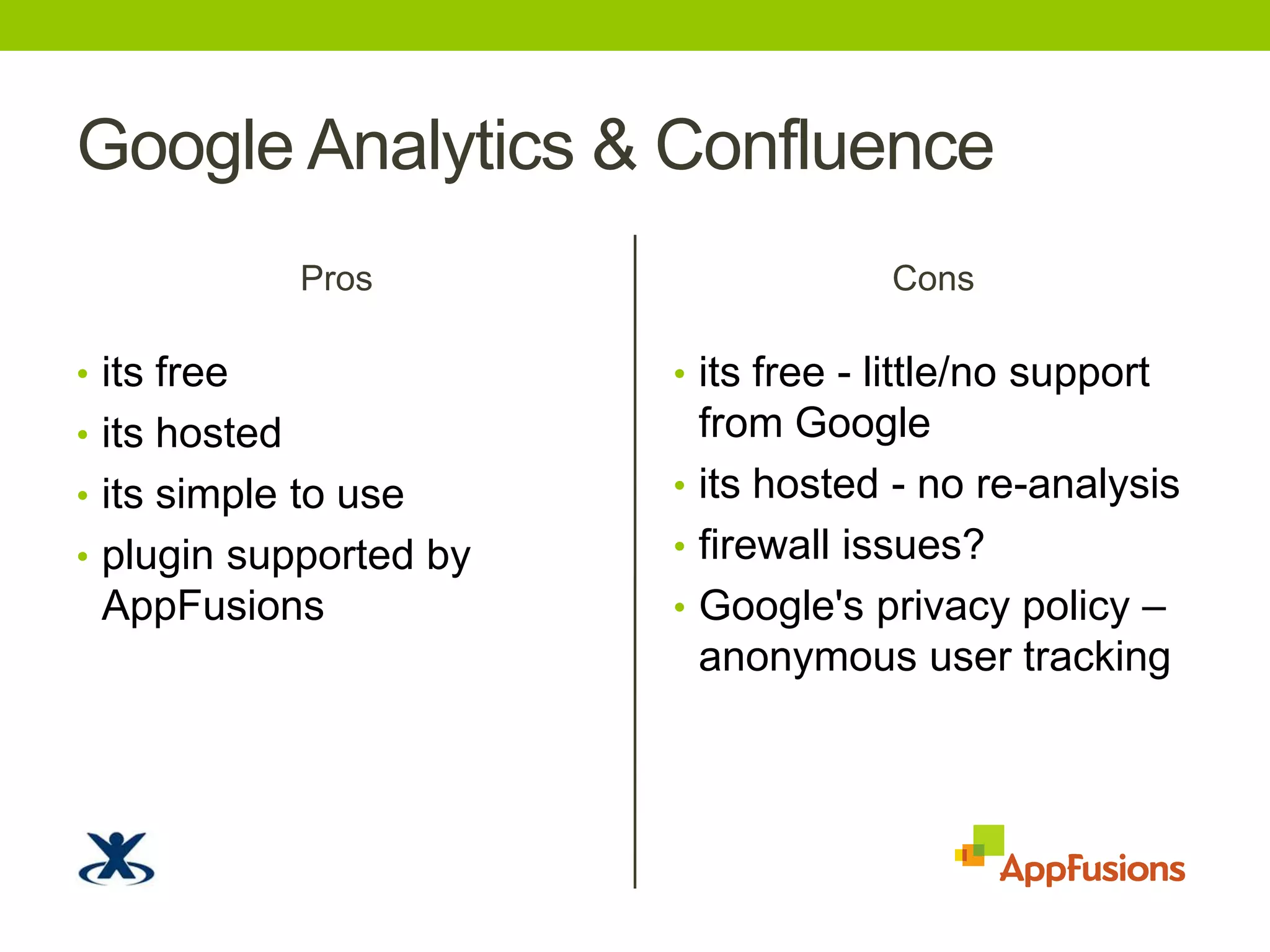 Google Analytics & ConfluenceProsits freeits hostedits simple to useplugin supported by AppFusionsConsits free - little/no support from Googleits hosted - no re-analysisfirewall issues?Google's privacy policy– anonymous user tracking