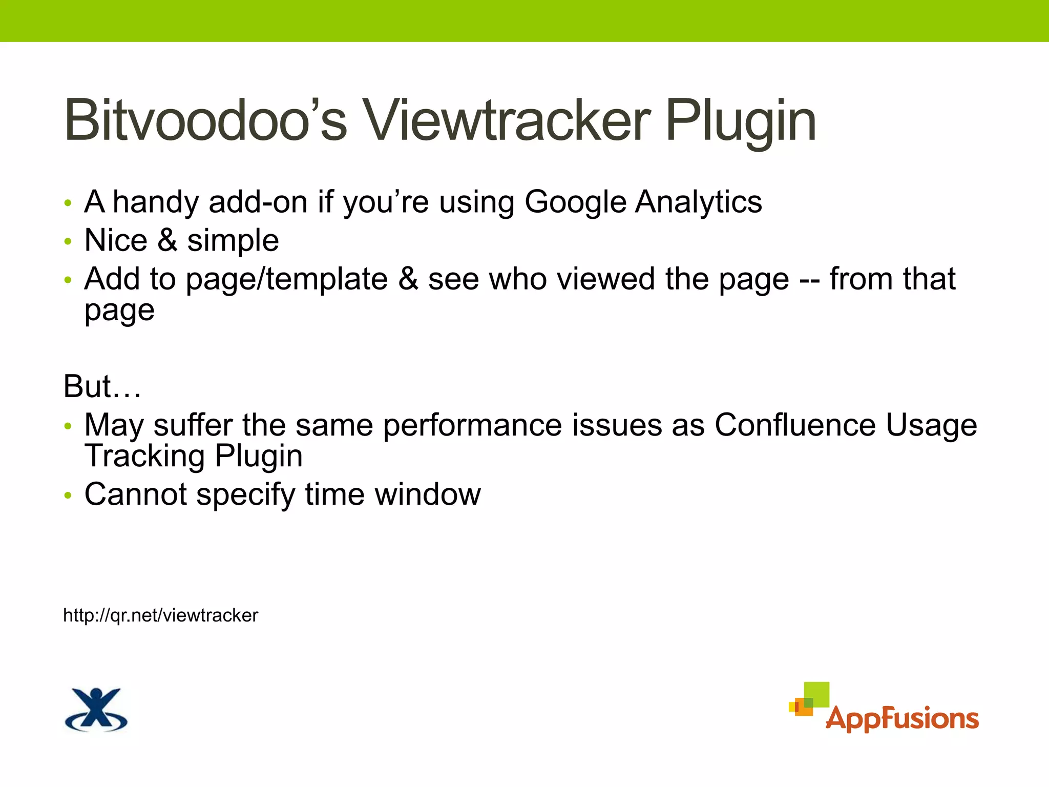 Bitvoodoo’sViewtracker PluginA handy add-on if you’re using Google AnalyticsNice & simple Add to page/template & see who viewed the page -- from that pageBut…May suffer the same performance issues as Confluence Usage Tracking PluginCannot specify time windowhttp://qr.net/viewtracker