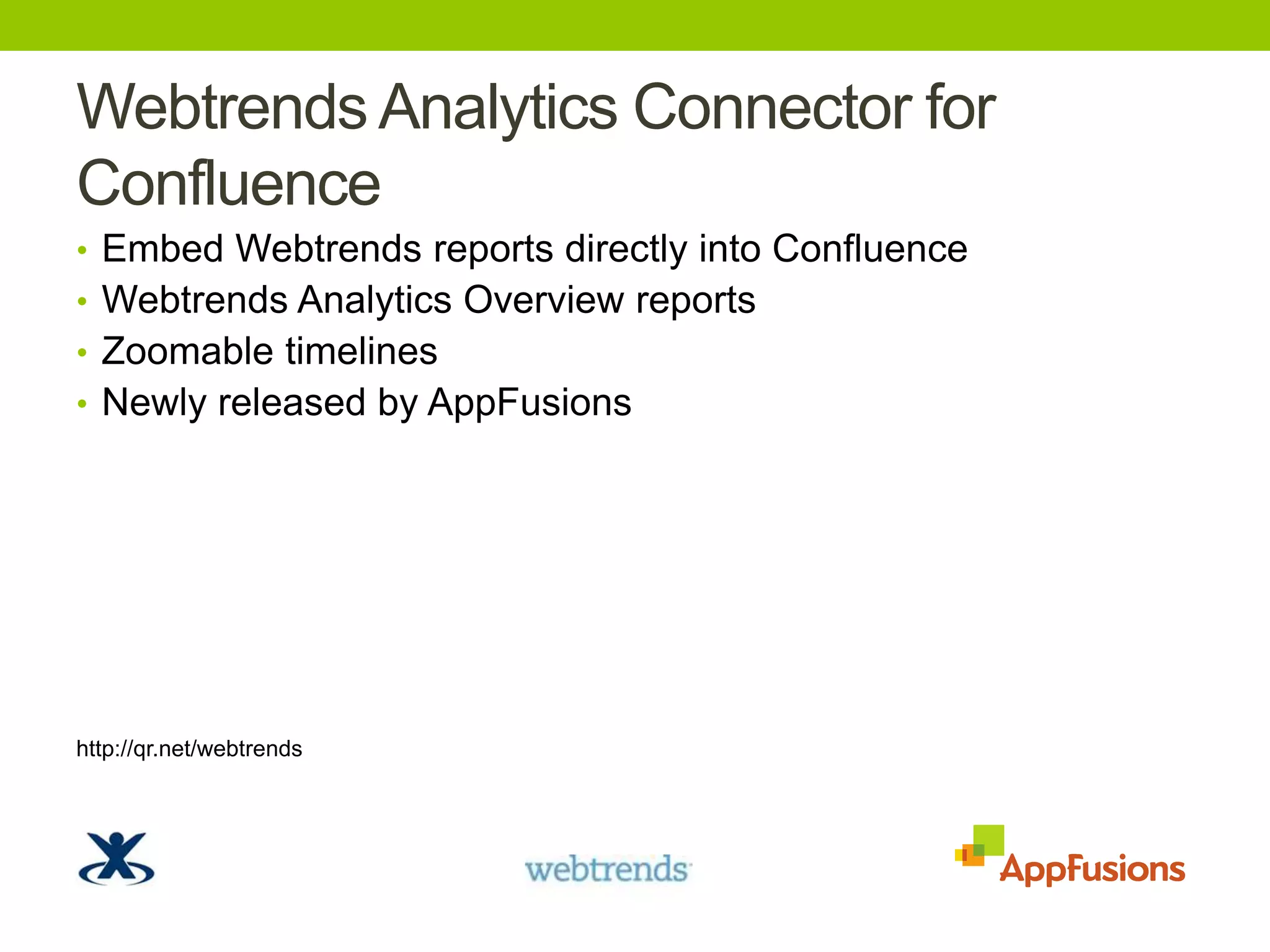 WebtrendsAnalytics Connector for ConfluenceEmbed Webtrends reports directly into ConfluenceWebtrends Analytics Overview reportsZoomable timelinesNewly released by AppFusionshttp://qr.net/webtrends