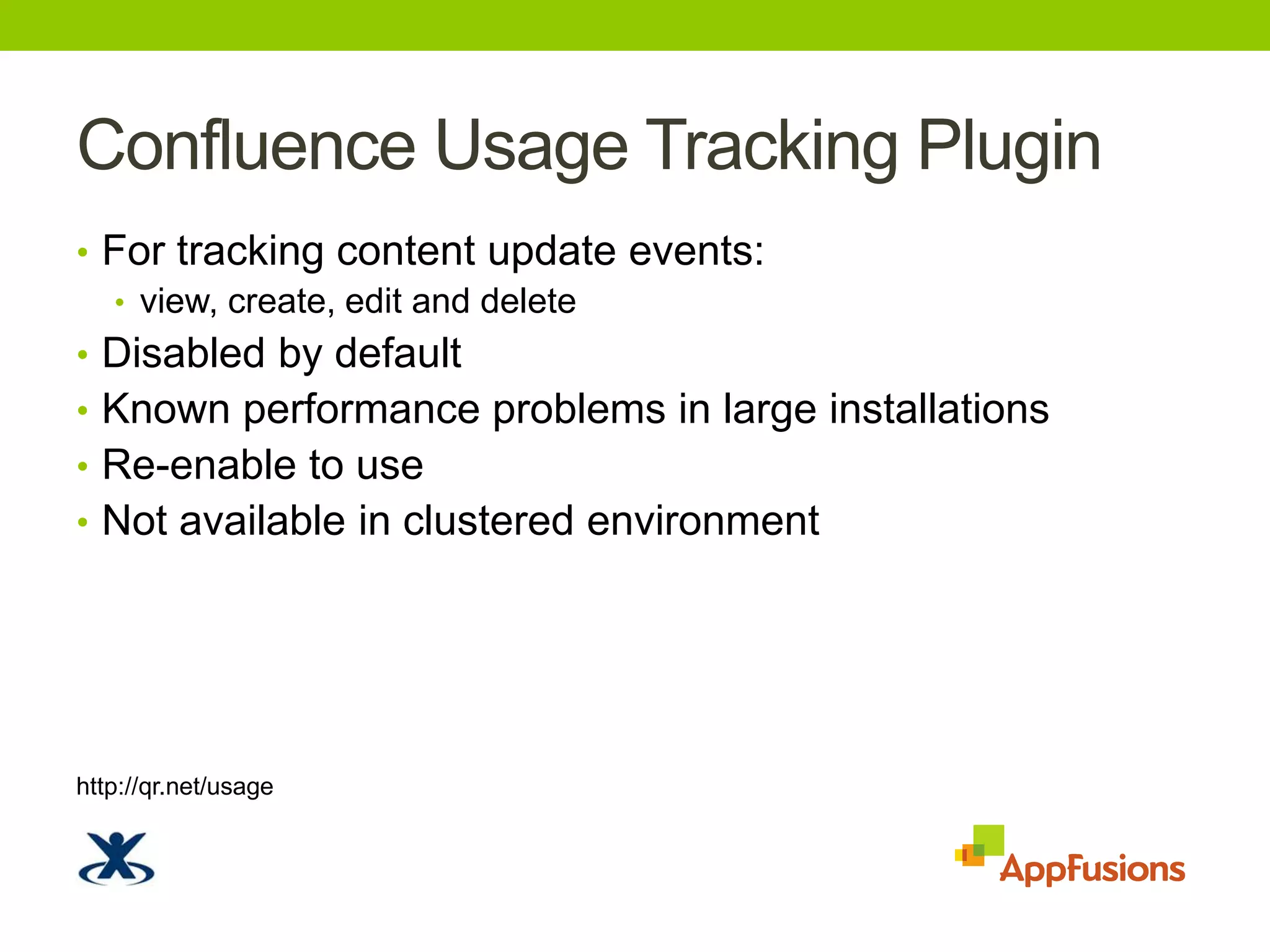 Confluence Usage Tracking PluginFor tracking content update events:view, create, edit and deleteDisabled by defaultKnown performance problems in large installationsRe-enable to useNot available in clustered environmenthttp://qr.net/usage