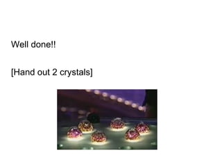 Well done!!
[Hand out 2 crystals]
 