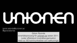 goran.abonde@unionen.se 
@goranabonde 
Göran Åbonde
Innehållsansvarig för unionen.se sedan 2011.
Leder effektstyrd innehållsorganisation
med ca 100 kommunikatörer och sakkunniga.
 