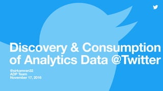Discovery & Consumption
of Analytics Data @Twitter
@sirkamran32
ADP Team
November 17, 2016
 