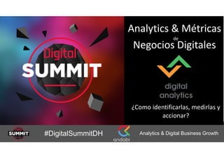 Analytics & Digital Business Growth#DigitalSummitDH
Analytics	&	Métricas 
	de	 
Negocios	Digitales
¿Como	identificarlas,	medirlas	y	
accionar?
 