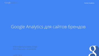 Partner Academy
Google Analytics для сайтов брендов
12/ 05 / 2015
Александра Кулачикова, Google
Петр Аброськин, Arrow Media
 