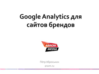 Google  Analytics  для  
сайтов  брендов
Пётр  Аброськин  
arwm.ru
 