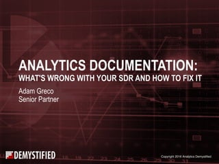 Copyright 2016 Analytics Demystified
ANALYTICS DOCUMENTATION:
WHAT'S WRONG WITH YOUR SDR AND HOW TO FIX IT
Adam Greco
Senior Partner
 