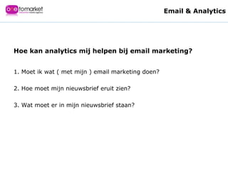 1. Moet ik wat ( met mijn ) email marketing doen? 2. Hoe moet mijn nieuwsbrief eruit zien? 3. Wat moet er in mijn nieuwsbrief staan? Hoe kan analytics mij helpen bij email marketing? Email & Analytics 