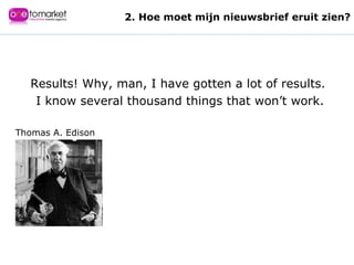 Results! Why, man, I have gotten a lot of results.  I know several thousand things that won’t work. Thomas A. Edison 2. Hoe moet mijn nieuwsbrief eruit zien? 