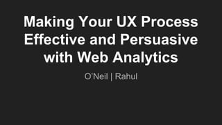 Making Your UX Process
Effective and Persuasive
with Web Analytics
O’Neil | Rahul
 