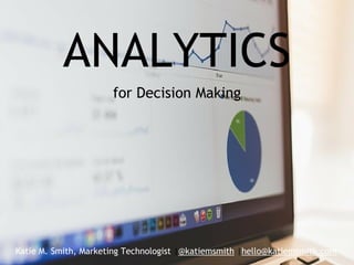 ANALYTICS
for Decision Making
Katie M. Smith, Marketing Technologist |@katiemsmith |hello@katiemsmith.com
 