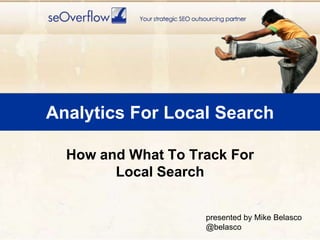 Analytics For Local Search How and What To Track For Local Search presented by Mike Belasco @belasco 