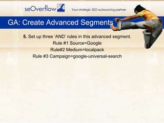  GA: Create Advanced Segments<br />5. Set up three ‘AND’ rules in this advanced segment.<br />Rule #1 Source=Google<br />R...