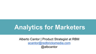 Analytics for Marketers
Alberto Cantor | Product Strategist at RBM
acantor@redbricksmedia.com
@albcantor

 