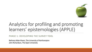 Analytics for profiling and promoting
learners’ epistemologies (APPLE)
PHASE 1: DEVELOPING THE SURVEY TOOL
Bethany Alden Rivers, The University of Northampton
John Richardson, The Open University
 