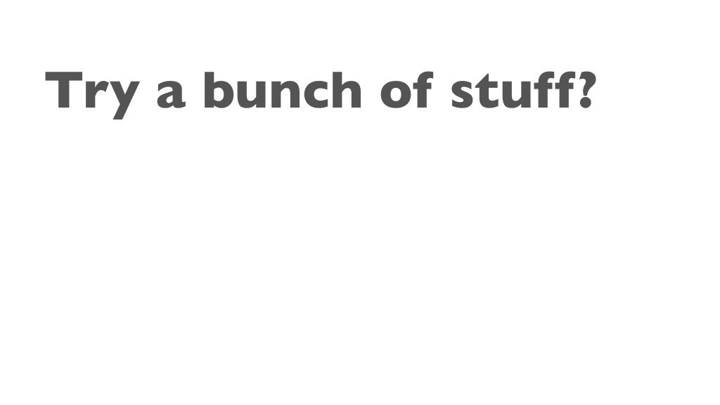 Try a bunch of stuff?