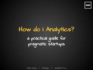 Andy Young // @andyy // andy@500.co
How do I Analytics?
a practical guide for
pragmatic startups
 