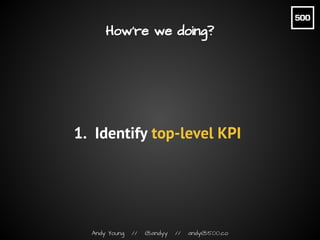 Andy Young // @andyy // andy@500.co
How’re we doing?
1. Identify top-level KPI
 