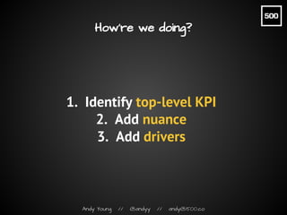 Andy Young // @andyy // andy@500.co
How’re we doing?
1. Identify top-level KPI
2. Add nuance
3. Add drivers
 