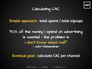 Andy Young // @andyy // andy@500.co
Calculating CAC
Simple approach: total spend / total signups
“50% of the money I spend...