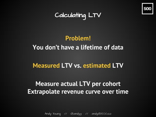Andy Young // @andyy // andy@500.co
Calculating LTV
Problem!
You don’t have a lifetime of data
Measured LTV vs. estimated ...