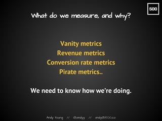 Andy Young // @andyy // andy@500.co
What do we measure, and why?
Vanity metrics
Revenue metrics
Conversion rate metrics
Pi...