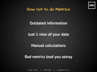Andy Young // @andyy // andy@500.co
How not to do Metrics
Outdated information
Just 1 view of your data
Manual calculation...