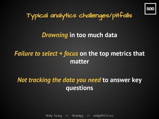 Andy Young // @andyy // andy@500.co
Typical analytics challenges/pitfalls
Drowning in too much data
Failure to select + fo...