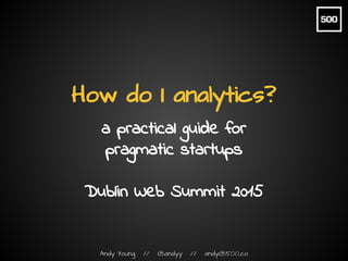 Andy Young // @andyy // andy@500.co
How do I analytics?
a practical guide for
pragmatic startups
Dublin Web Summit 2015
 