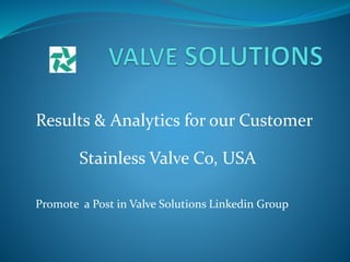 Results & Analytics for our Customer
Stainless Valve Co, USA
Promote a Post in Valve Solutions Linkedin Group
 