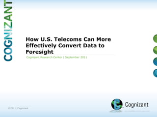 How U.S. Telecoms Can More
             Effectively Convert Data to
             Foresight
              Cognizant Research Center | September 2011




©2011, Cognizant
 