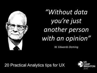 “Without data
you’re just
another person
with an opinion”
.
W. Edwards Deming
20 Practical Analytics tips for UX
 