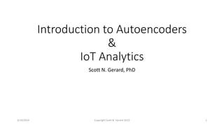 Introduction to Autoencoders
&
IoT Analytics
Scott N. Gerard, PhD
3/19/2019 Copyright Scott N. Gerard 2019 1
 