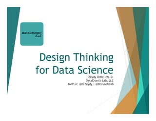Design Thinking
for Data ScienceZeydy Ortiz, Ph. D.
DataCrunch Lab, LLC
Twitter: @DrZeydy | @DCrunchLab
 
