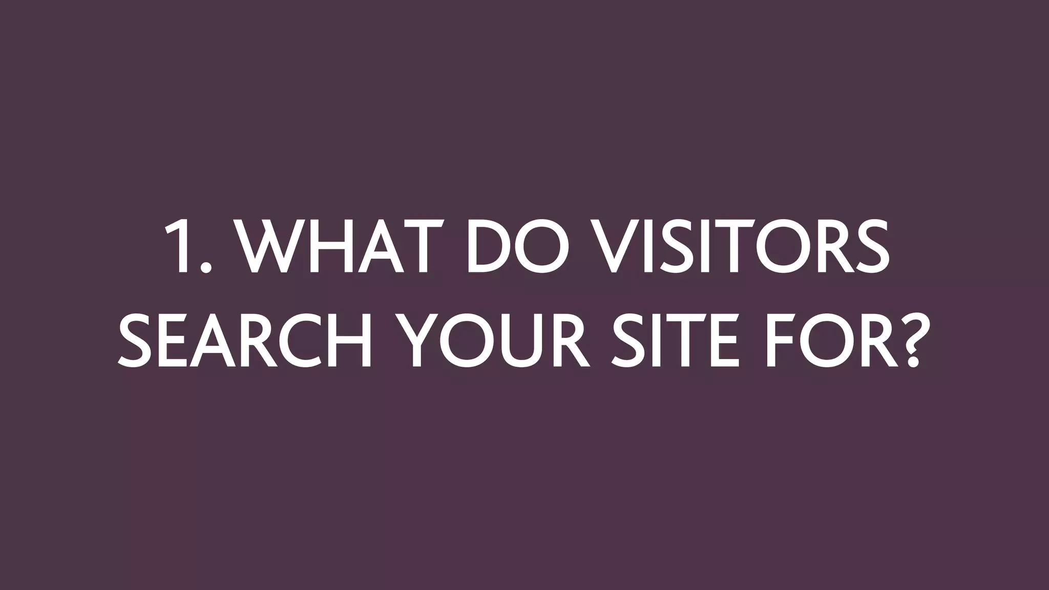 1. WHAT DO VISITORS
SEARCH YOUR SITE FOR?
 