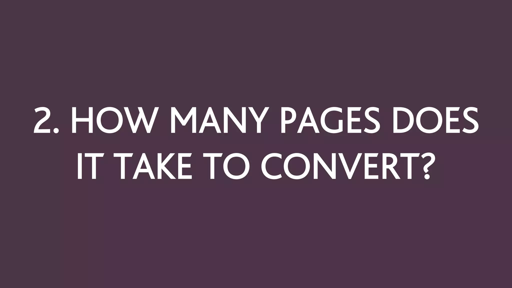 2. HOW MANY PAGES DOES
IT TAKE TO CONVERT?
 