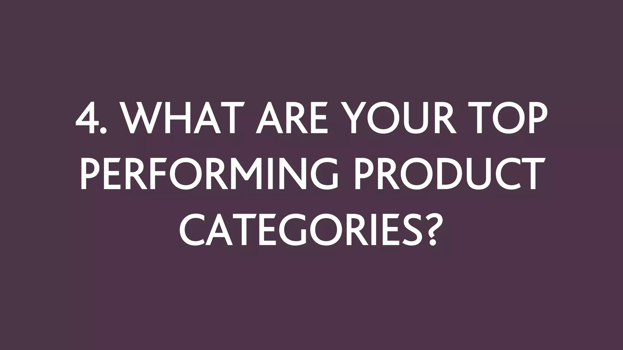 4. WHAT ARE YOUR TOP
PERFORMING PRODUCT
CATEGORIES?
 