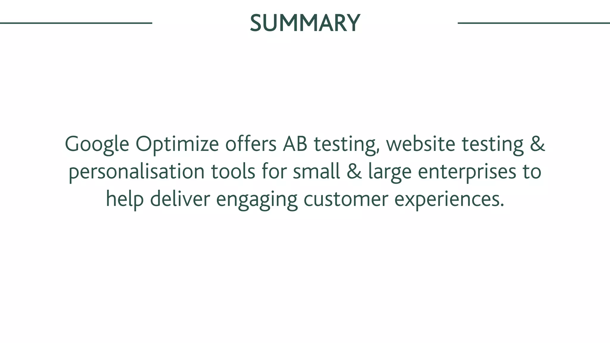 Google Optimize offers AB testing, website testing &
personalisation tools for small & large enterprises to
help deliver engaging customer experiences.
SUMMARY
 