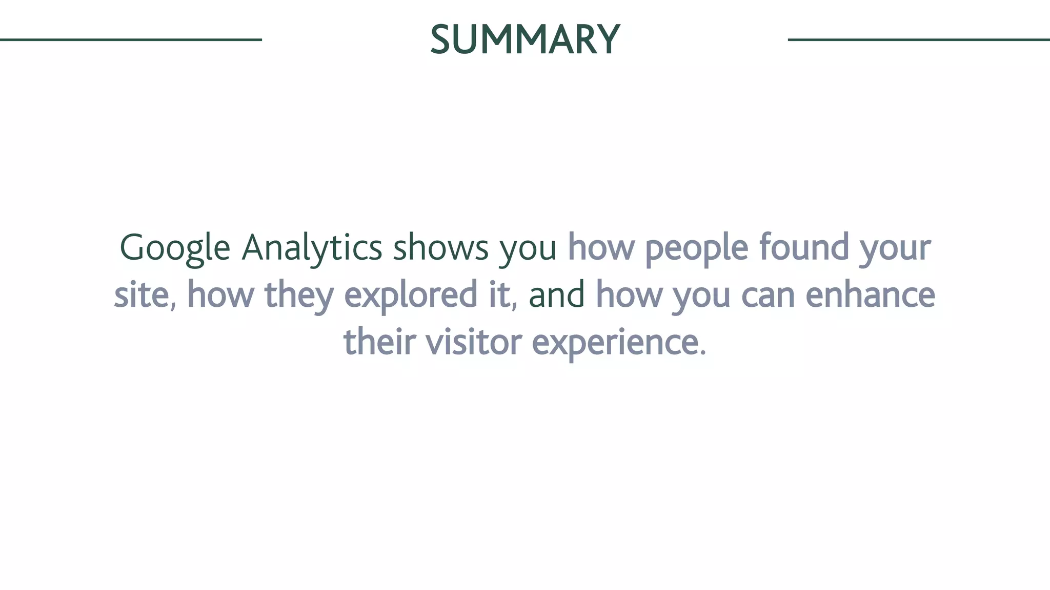 Google Analytics shows you how people found your
site, how they explored it, and how you can enhance
their visitor experience.
SUMMARY
 