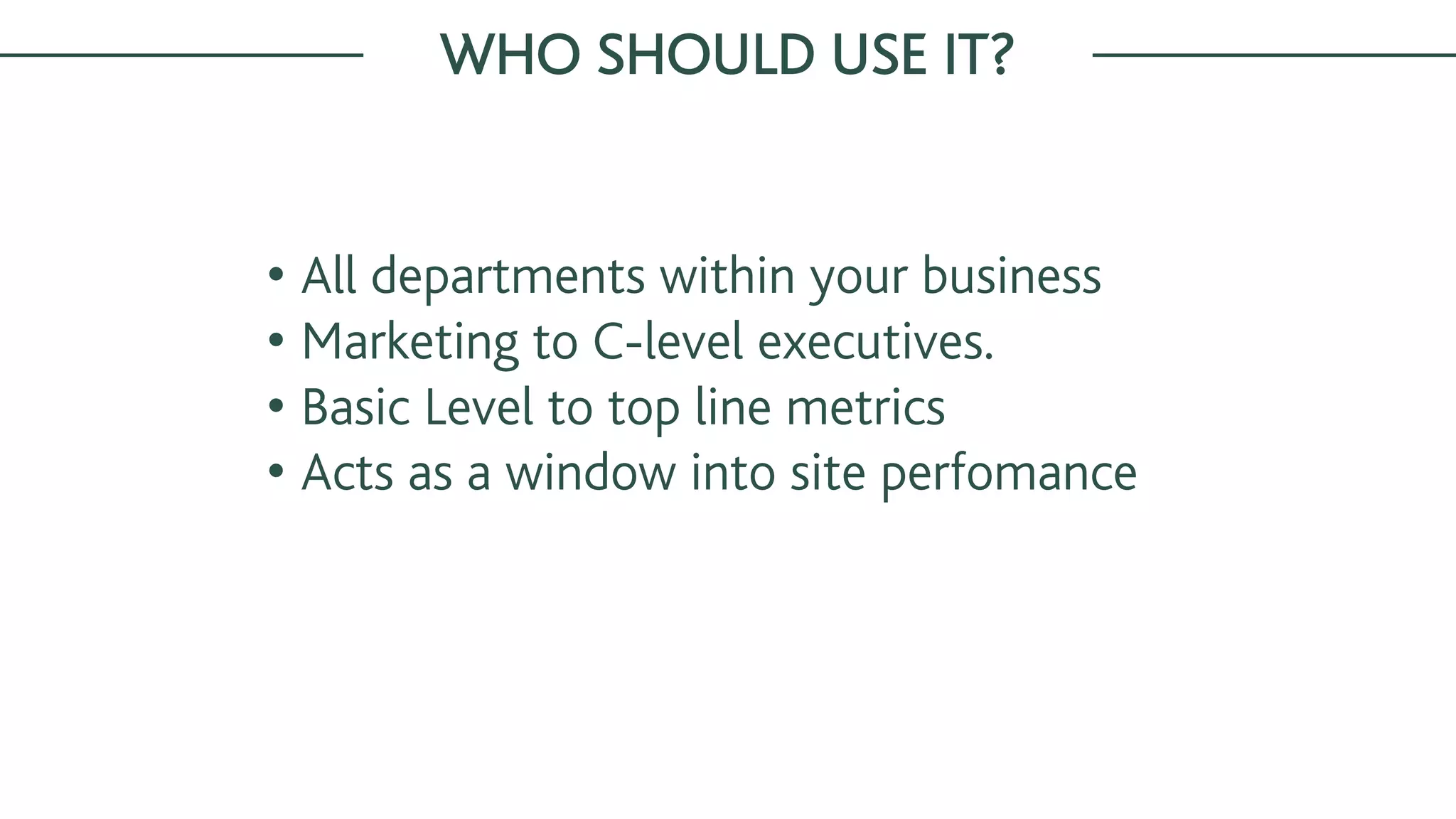 WHO SHOULD USE IT?
• All departments within your business
• Marketing to C-level executives.
• Basic Level to top line metrics
• Acts as a window into site perfomance
 