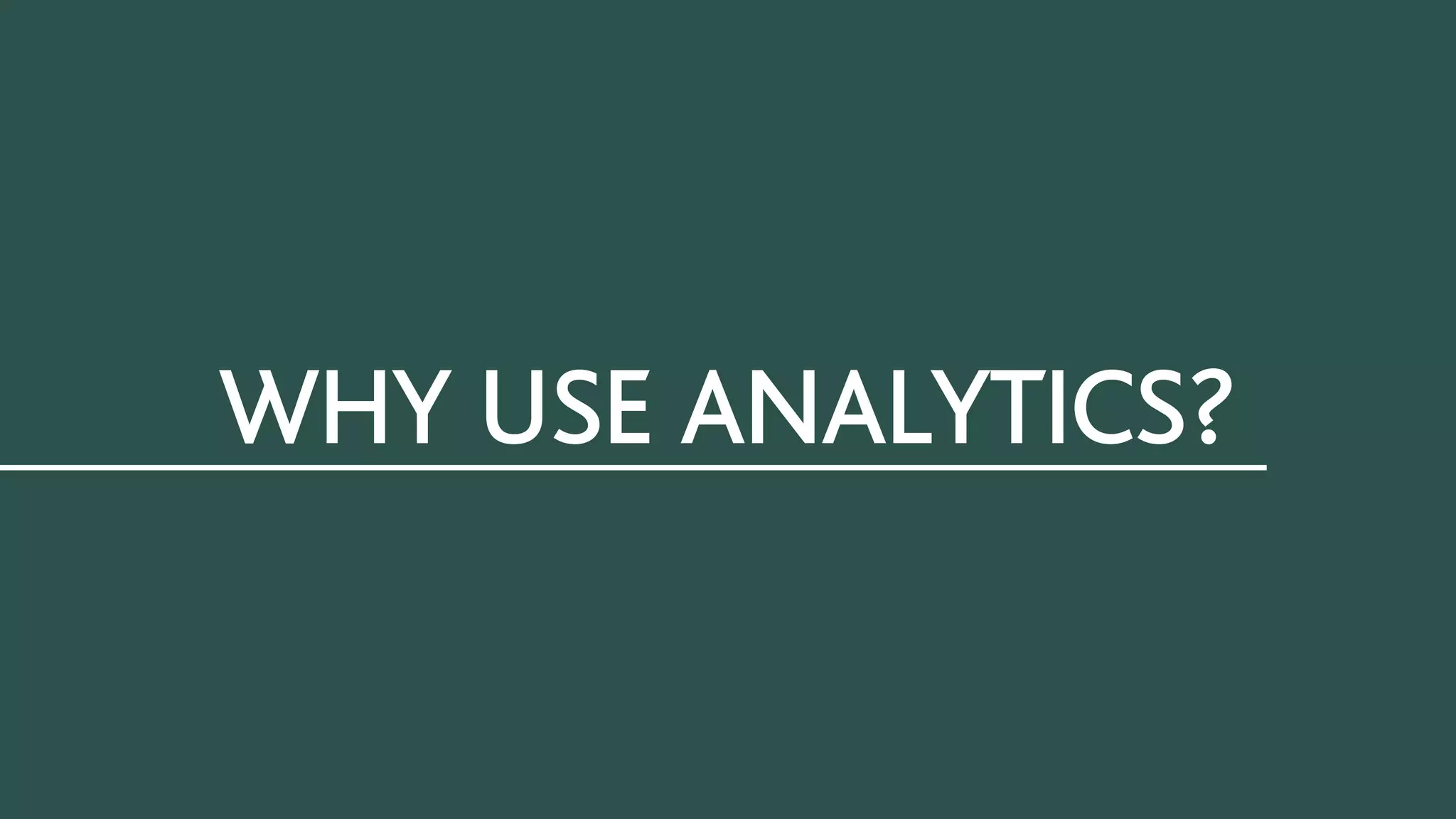 WHY USE ANALYTICS?
 