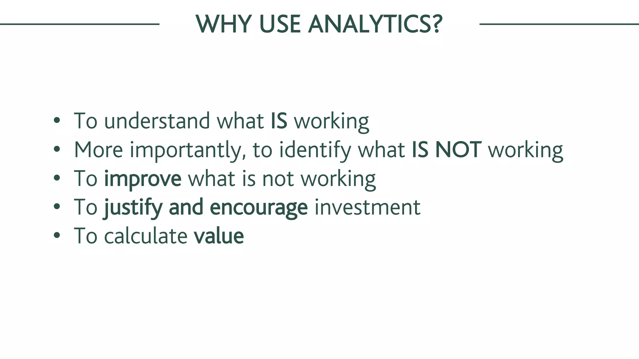 WHY USE ANALYTICS?
• To understand what IS working
• More importantly, to identify what IS NOT working
• To improve what is not working
• To justify and encourage investment
• To calculate value
 