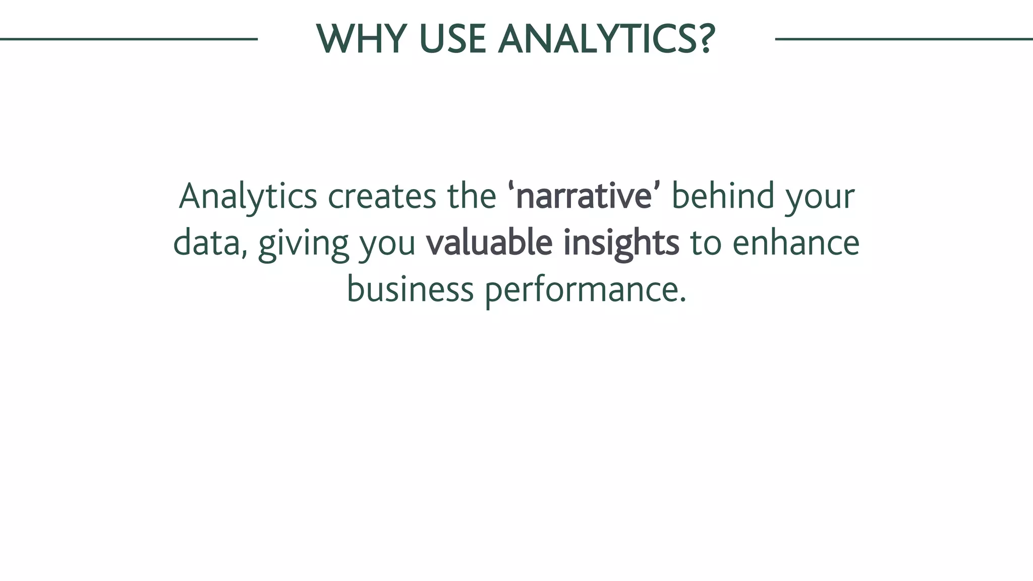 Analytics creates the ‘narrative’ behind your
data, giving you valuable insights to enhance
business performance.
WHY USE ANALYTICS?
 