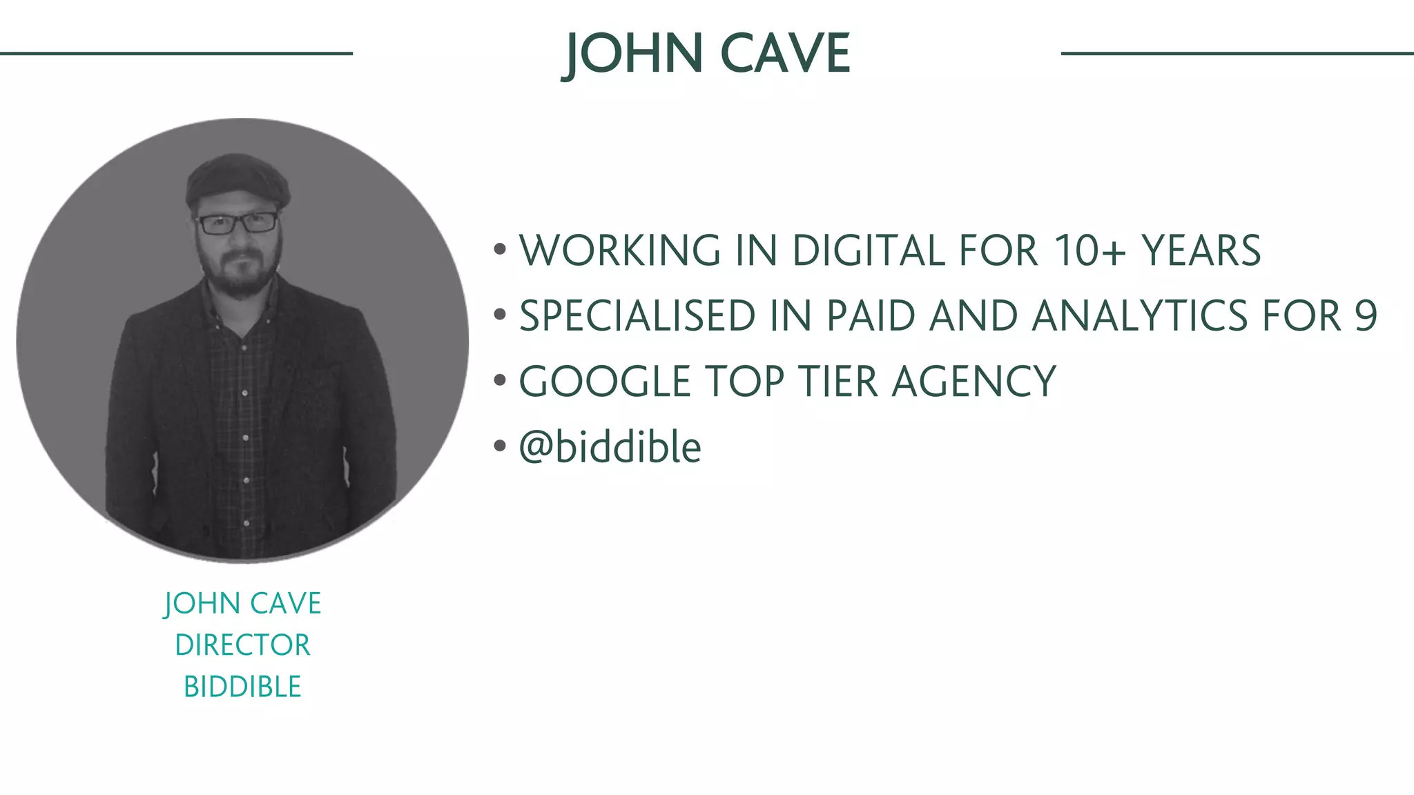 JOHN CAVE
JOHN CAVE
DIRECTOR
BIDDIBLE
• WORKING IN DIGITAL FOR 10+ YEARS
• SPECIALISED IN PAID AND ANALYTICS FOR 9
• GOOGLE TOP TIER AGENCY
• @biddible
 