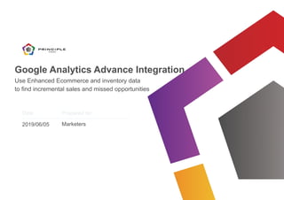 Date Prepared for
Google Analytics Advance Integration
Use Enhanced Ecommerce and inventory data
to find incremental sales and missed opportunities
2019/06/05 Marketers
 