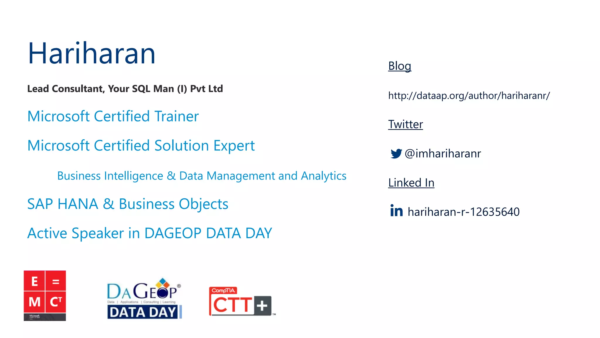 Hariharan Lead Consultant, Your SQL Man (I) Pvt Ltd Microsoft Certified Trainer Microsoft Certified Solution Expert Business Intelligence & Data Management and Analytics SAP HANA & Business Objects Active Speaker in DAGEOP DATA DAY Blog http://dataap.org/author/hariharanr/ Twitter @imhariharanr Linked In hariharan-r-12635640 