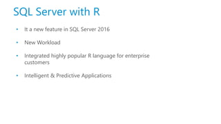 SQL Server with R
• It a new feature in SQL Server 2016
• New Workload
• Integrated highly popular R language for enterprise
customers
• Intelligent & Predictive Applications
 
