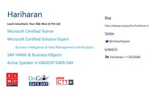 Hariharan
Lead Consultant, Your SQL Man (I) Pvt Ltd
Microsoft Certified Trainer
Microsoft Certified Solution Expert
Business Intelligence & Data Management and Analytics
SAP HANA & Business Objects
Active Speaker in DAGEOP DATA DAY
Blog
http://dataap.org/author/hariharanr/
Twitter
@imhariharanr
Linked In
hariharan-r-12635640
 