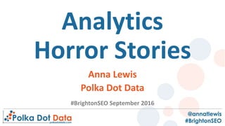 Analytics
Horror Stories
Anna Lewis
Polka Dot Data
#BrightonSEO September 2016
 