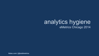 analytics hygiene
eMetrics Chicago 2014
tbdac.com | @toddmetrics
 